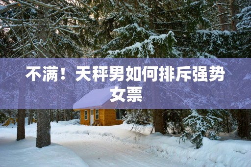 不满！天秤男如何排斥强势女票