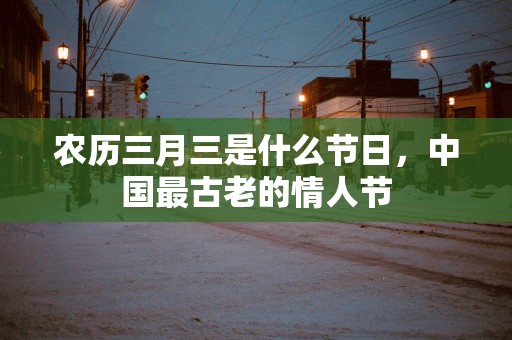 农历三月三是什么节日，中国最古老的情人节