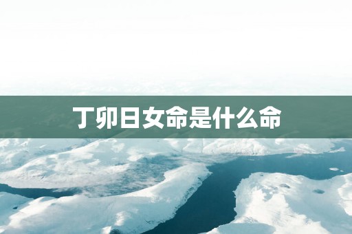 丁卯日女命是什么命