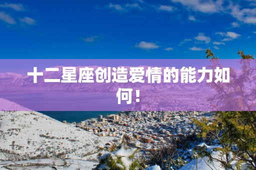十二星座创造爱情的能力如何！