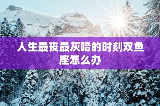人生最丧最灰暗的时刻双鱼座怎么办