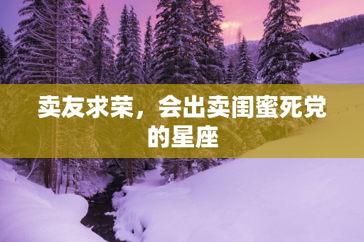 卖友求荣，会出卖闺蜜死党的星座