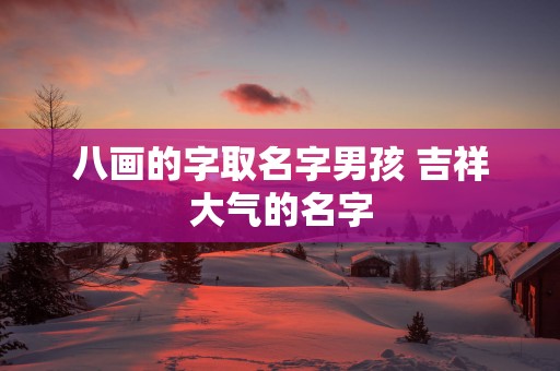 八画的字取名字男孩 吉祥大气的名字