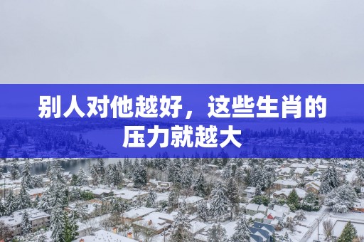 别人对他越好，这些生肖的压力就越大