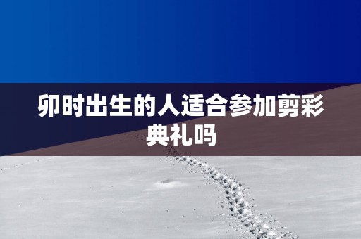 卯时出生的人适合参加剪彩典礼吗