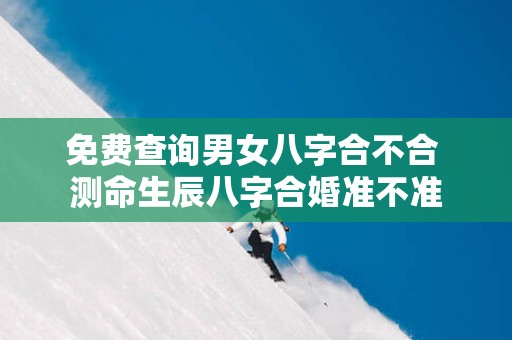 免费查询男女八字合不合 测命生辰八字合婚准不准
