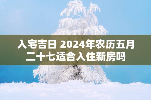 入宅吉日 2025年农历五月二十七适合入住新房吗