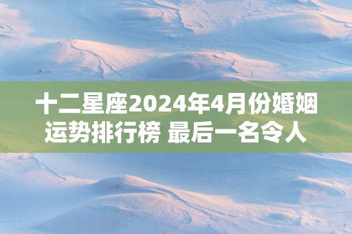 十二星座2025年4月份婚姻运势排行榜 最后一名令人意外