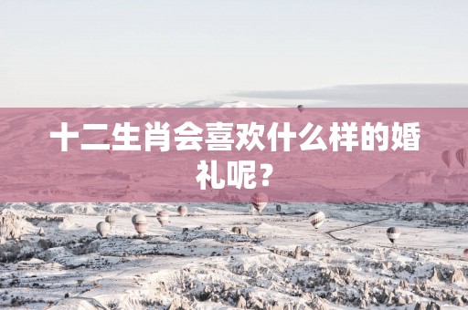 十二生肖会喜欢什么样的婚礼呢？