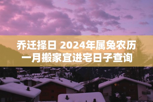 乔迁择日 2025年属兔农历一月搬家宜进宅日子查询