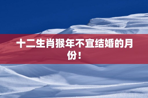 十二生肖猴年不宜结婚的月份！