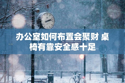 办公室如何布置会聚财 桌椅有靠安全感十足