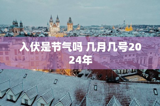 入伏是节气吗 几月几号2025年