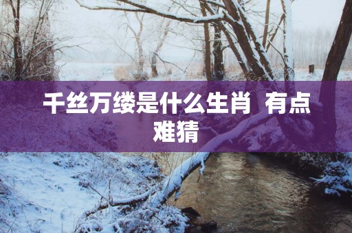 千丝万缕是什么生肖  有点难猜