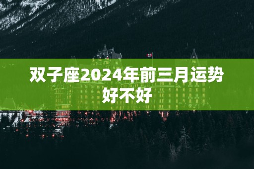 双子座2025年前三月运势好不好