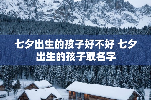 七夕出生的孩子好不好 七夕出生的孩子取名字
