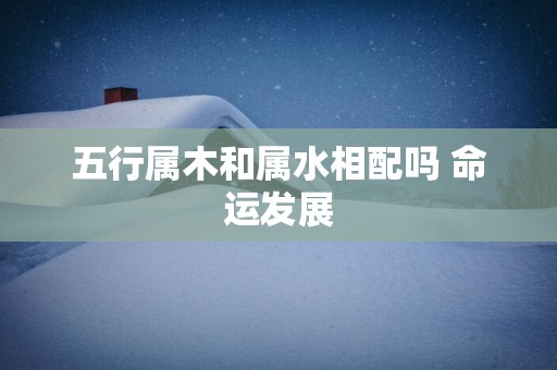 五行属木和属水相配吗 命运发展