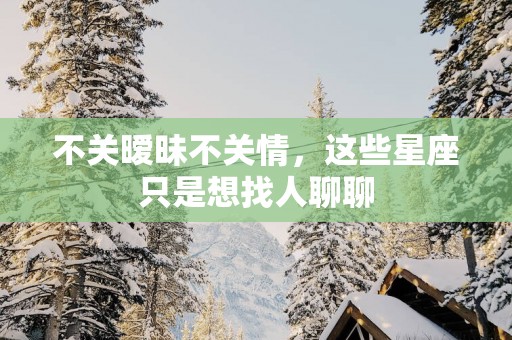 不关暧昧不关情，这些星座只是想找人聊聊