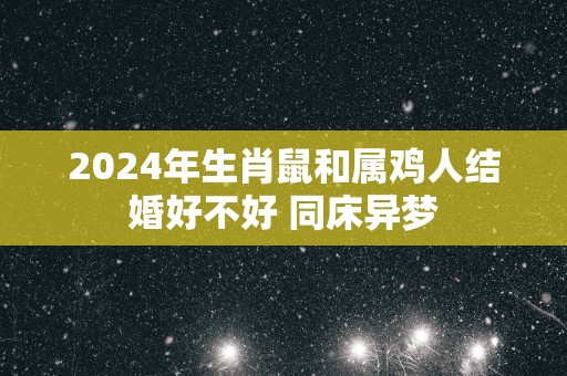 2025年生肖鼠和属鸡人结婚好不好 同床异梦