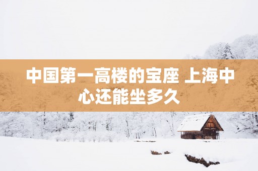 中国第一高楼的宝座 上海中心还能坐多久