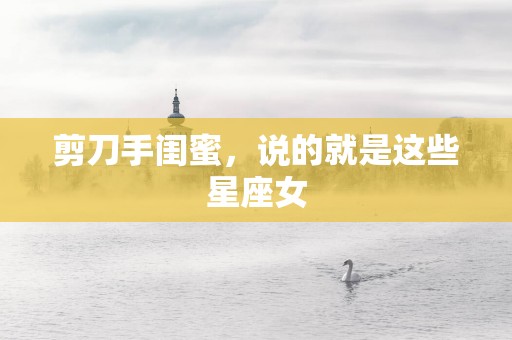 剪刀手闺蜜，说的就是这些星座女