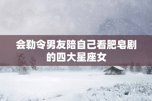 会勒令男友陪自己看肥皂剧的四大星座女