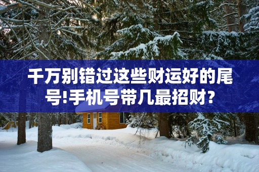 千万别错过这些财运好的尾号!手机号带几最招财？
