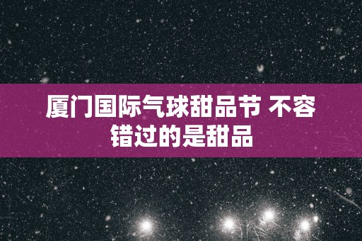 厦门国际气球甜品节 不容错过的是甜品