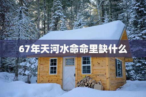 67年天河水命命里缺什么