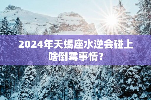 2025年天蝎座水逆会碰上啥倒霉事情？