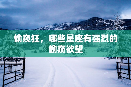 偷窥狂，哪些星座有强烈的偷窥欲望