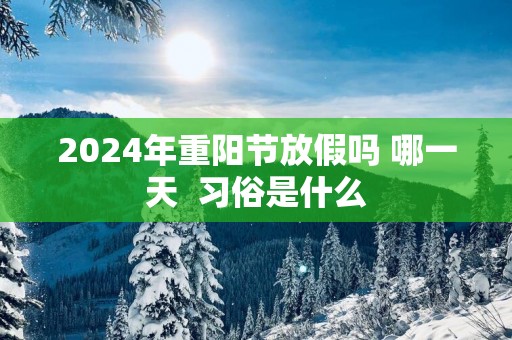 2025年重阳节放假吗 哪一天  习俗是什么