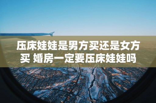 压床娃娃是男方买还是女方买 婚房一定要压床娃娃吗
