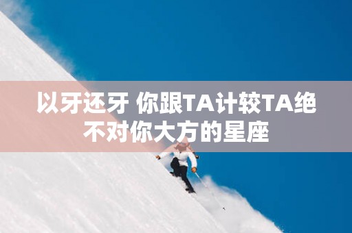 以牙还牙 你跟TA计较TA绝不对你大方的星座