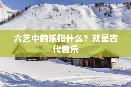 六艺中的乐指什么？就是古代音乐