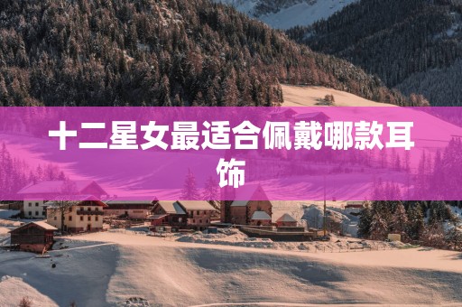 十二星女最适合佩戴哪款耳饰