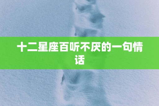 十二星座百听不厌的一句情话