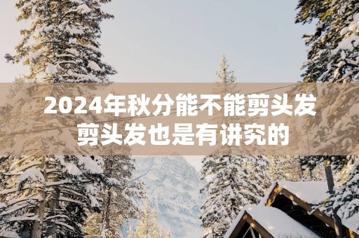2025年秋分能不能剪头发 剪头发也是有讲究的