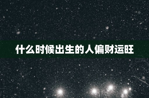 什么时候出生的人偏财运旺