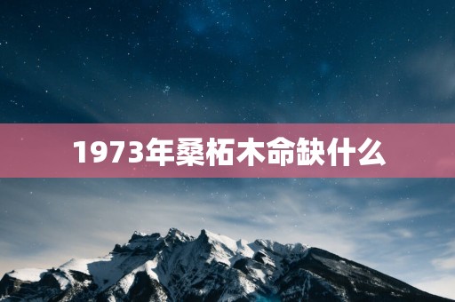 1973年桑柘木命缺什么