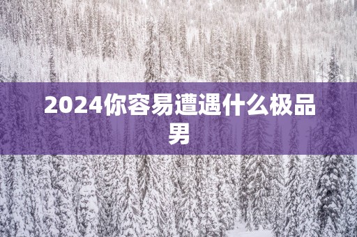 2025你容易遭遇什么极品男