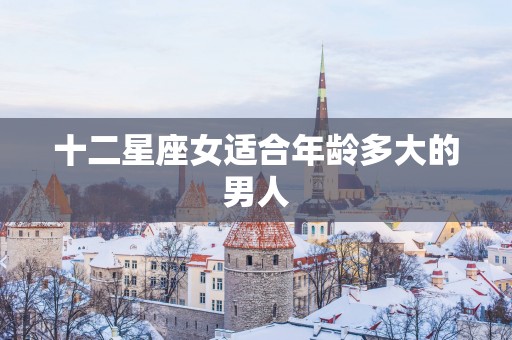 十二星座女适合年龄多大的男人