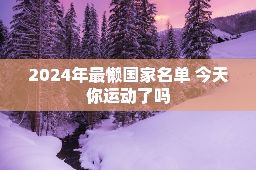 2025年最懒国家名单 今天你运动了吗