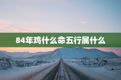 84年鸡什么命五行属什么 84年鸡什么命五行属什么