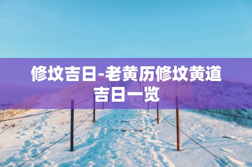 修坟吉日-老黄历修坟黄道吉日一览