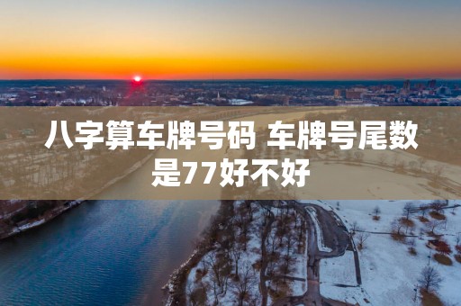 八字算车牌号码 车牌号尾数是77好不好