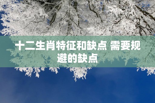十二生肖特征和缺点 需要规避的缺点