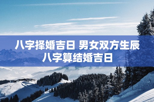八字择婚吉日 男女双方生辰八字算结婚吉日