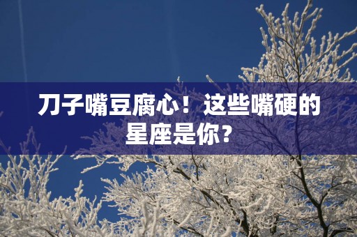 刀子嘴豆腐心！这些嘴硬的星座是你？