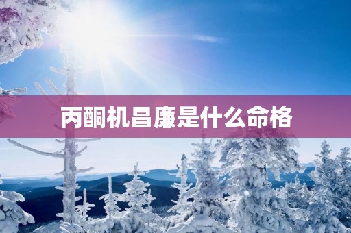 丙酮机昌廉是什么命格